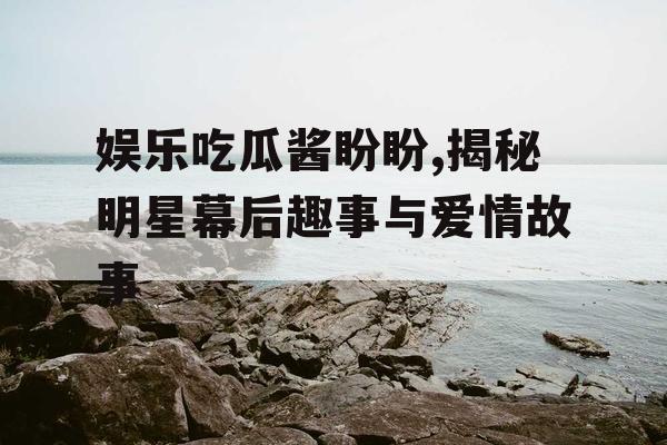 娱乐吃瓜酱盼盼,揭秘明星幕后趣事与爱情故事