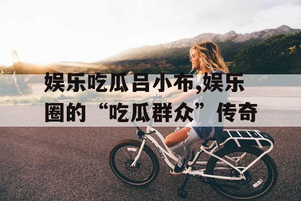 娱乐吃瓜吕小布,娱乐圈的“吃瓜群众”传奇