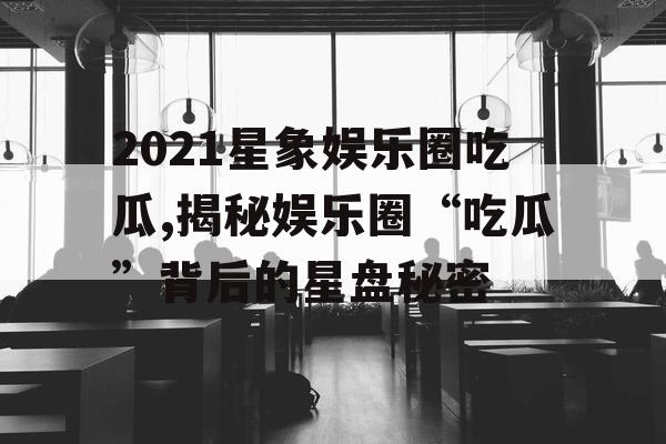 2021星象娱乐圈吃瓜,揭秘娱乐圈“吃瓜”背后的星盘秘密
