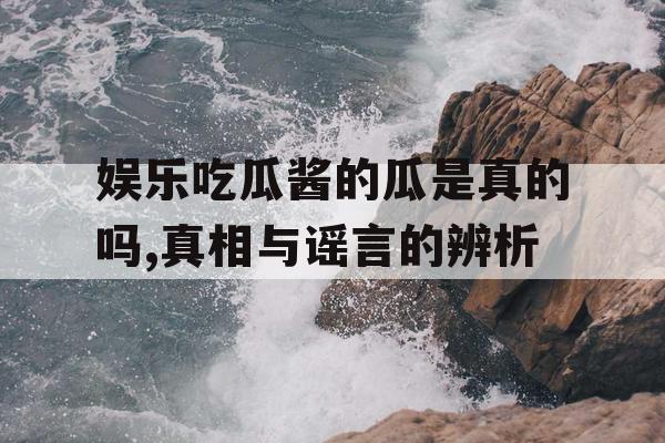娱乐吃瓜酱的瓜是真的吗,真相与谣言的辨析