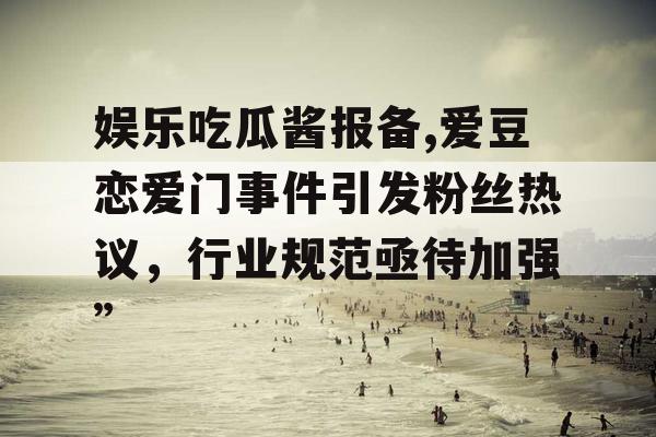娱乐吃瓜酱报备,爱豆恋爱门事件引发粉丝热议，行业规范亟待加强”