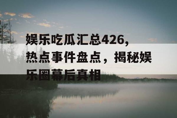 娱乐吃瓜汇总426,热点事件盘点，揭秘娱乐圈幕后真相