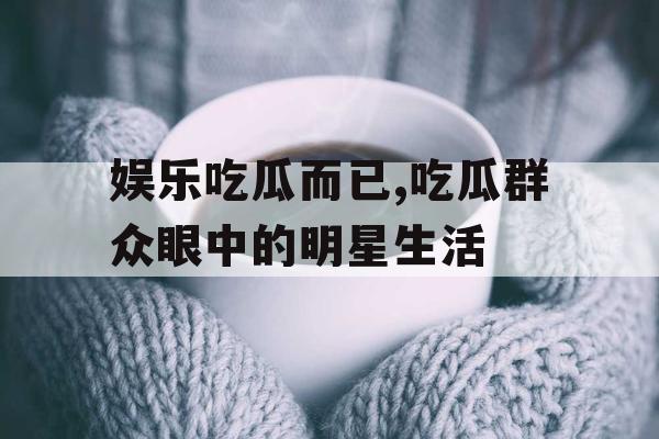 娱乐吃瓜而已,吃瓜群众眼中的明星生活