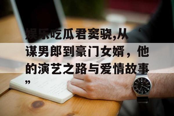 娱乐吃瓜君窦骁,从‘谋男郎到豪门女婿，他的演艺之路与爱情故事”