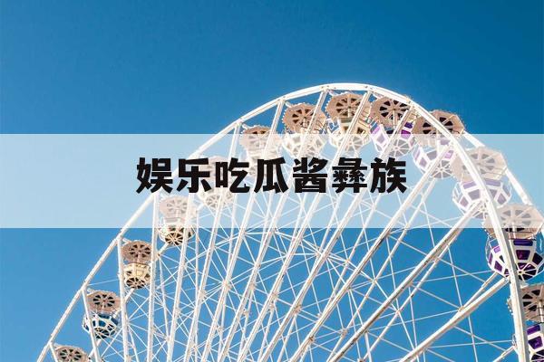 娱乐吃瓜酱彝族
