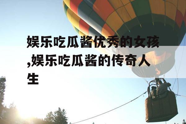 娱乐吃瓜酱优秀的女孩,娱乐吃瓜酱的传奇人生