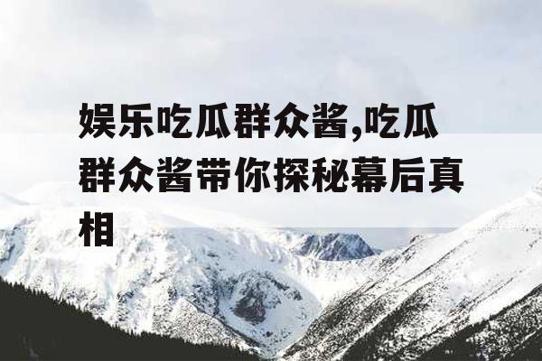 娱乐吃瓜群众酱,吃瓜群众酱带你探秘幕后真相