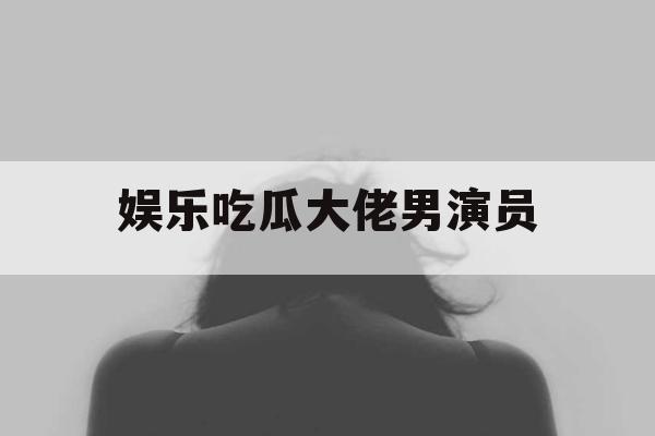 娱乐吃瓜大佬男演员