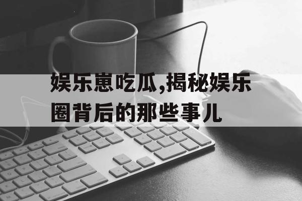 娱乐崽吃瓜,揭秘娱乐圈背后的那些事儿