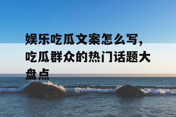 娱乐吃瓜文案怎么写,吃瓜群众的热门话题大盘点