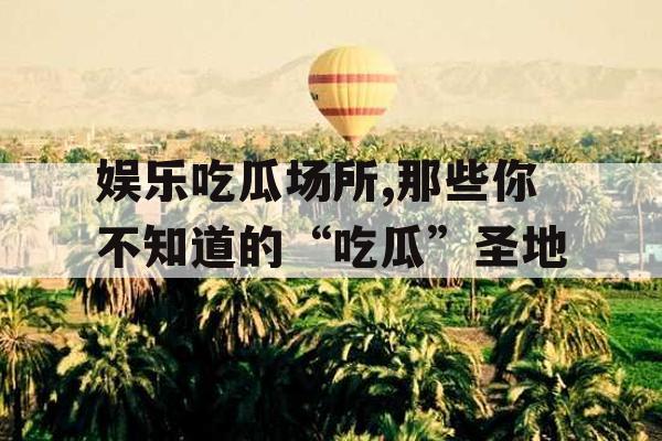 娱乐吃瓜场所,那些你不知道的“吃瓜”圣地
