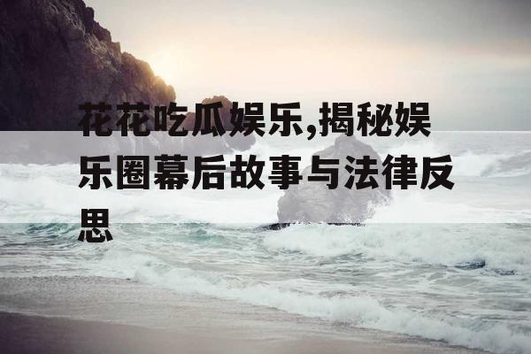 花花吃瓜娱乐,揭秘娱乐圈幕后故事与法律反思