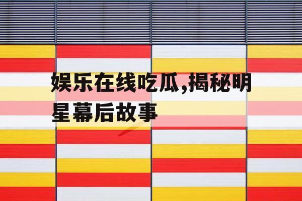 娱乐在线吃瓜,揭秘明星幕后故事