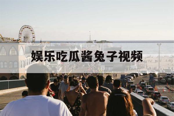 娱乐吃瓜酱兔子视频
