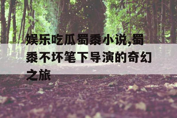 娱乐吃瓜蜀黍小说,蜀黍不坏笔下导演的奇幻之旅