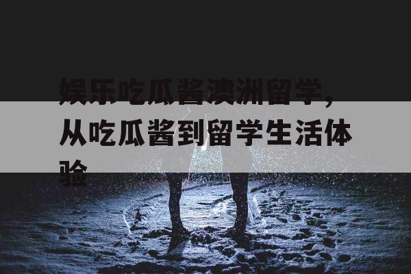 娱乐吃瓜酱澳洲留学,从吃瓜酱到留学生活体验