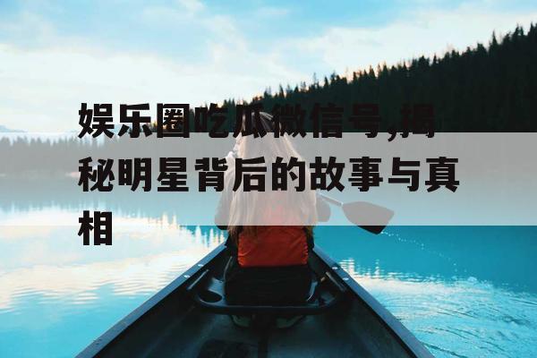 娱乐圈吃瓜微信号,揭秘明星背后的故事与真相