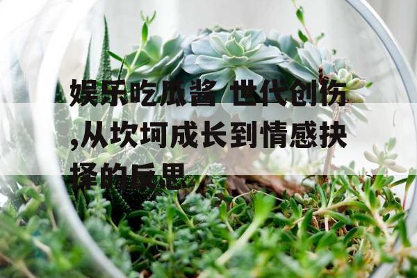 娱乐吃瓜酱 世代创伤,从坎坷成长到情感抉择的反思