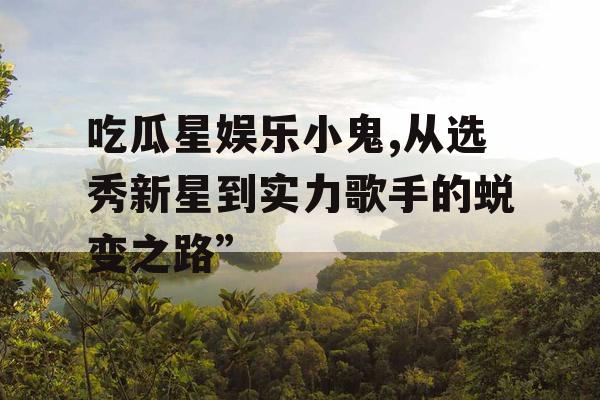 吃瓜星娱乐小鬼,从选秀新星到实力歌手的蜕变之路”