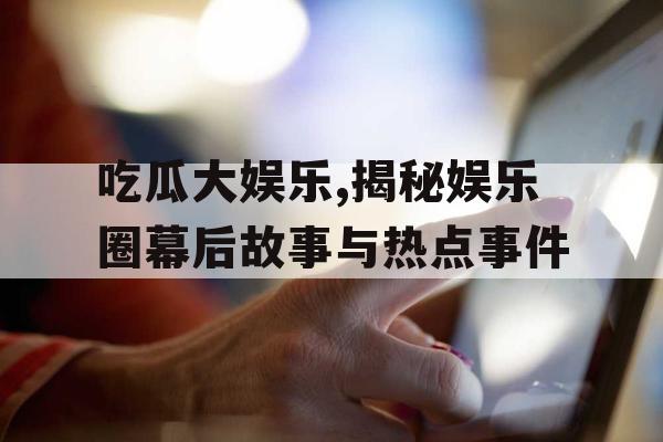 吃瓜大娱乐,揭秘娱乐圈幕后故事与热点事件