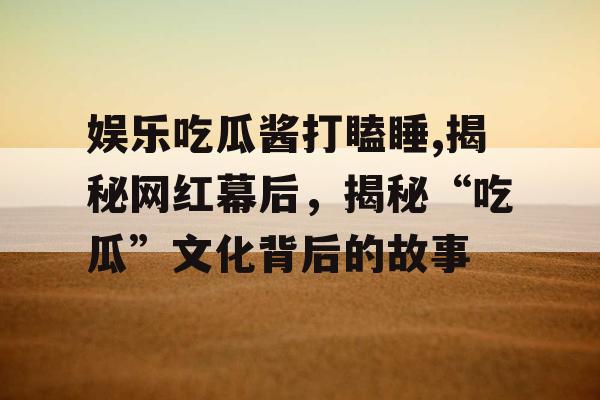 娱乐吃瓜酱打瞌睡,揭秘网红幕后，揭秘“吃瓜”文化背后的故事