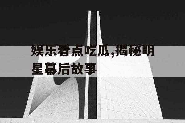 娱乐看点吃瓜,揭秘明星幕后故事