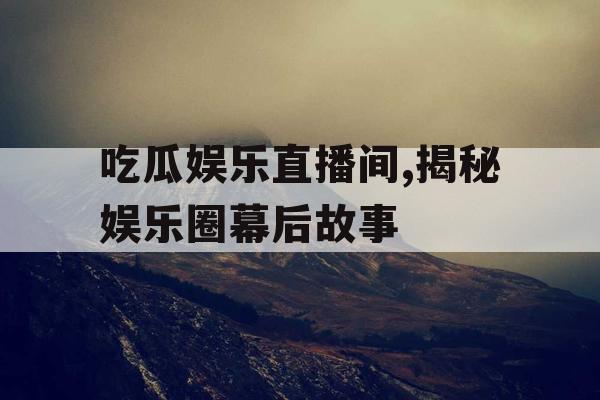 吃瓜娱乐直播间,揭秘娱乐圈幕后故事