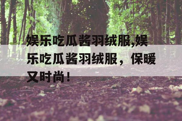 娱乐吃瓜酱羽绒服,娱乐吃瓜酱羽绒服，保暖又时尚！