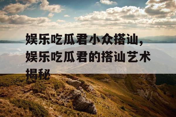 娱乐吃瓜君小众搭讪,娱乐吃瓜君的搭讪艺术揭秘