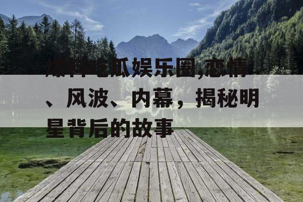 爆料吃瓜娱乐圈,恋情、风波、内幕，揭秘明星背后的故事