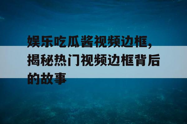 娱乐吃瓜酱视频边框,揭秘热门视频边框背后的故事