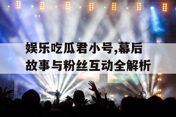 娱乐吃瓜君小号,幕后故事与粉丝互动全解析