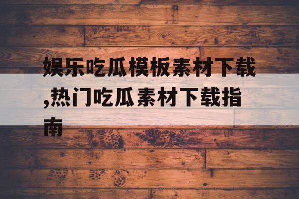 娱乐吃瓜模板素材下载,热门吃瓜素材下载指南