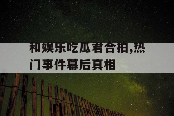 和娱乐吃瓜君合拍,热门事件幕后真相