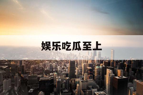 娱乐吃瓜至上