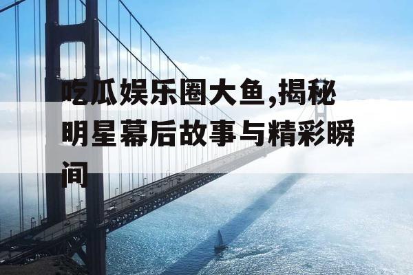 吃瓜娱乐圈大鱼,揭秘明星幕后故事与精彩瞬间