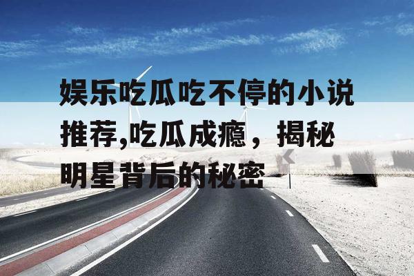 娱乐吃瓜吃不停的小说推荐,吃瓜成瘾，揭秘明星背后的秘密