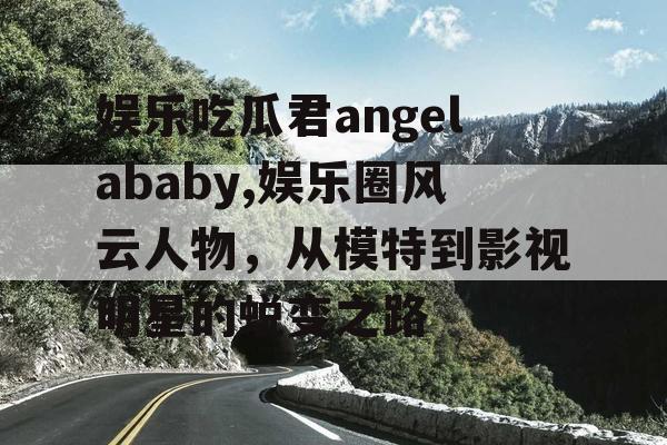 娱乐吃瓜君angelababy,娱乐圈风云人物，从模特到影视明星的蜕变之路