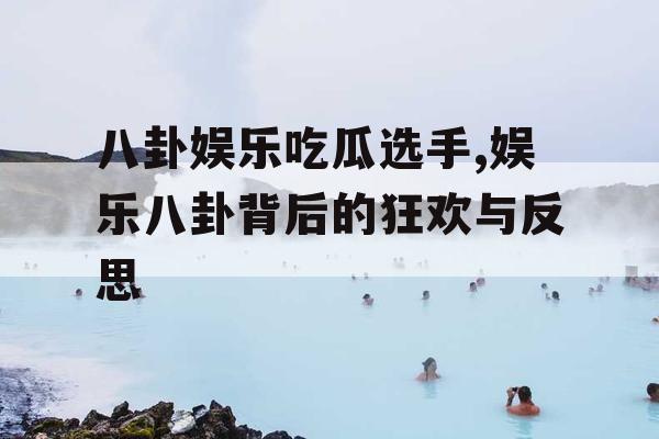 八卦娱乐吃瓜选手,娱乐八卦背后的狂欢与反思