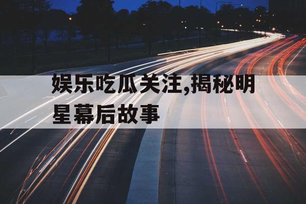 娱乐吃瓜关注,揭秘明星幕后故事