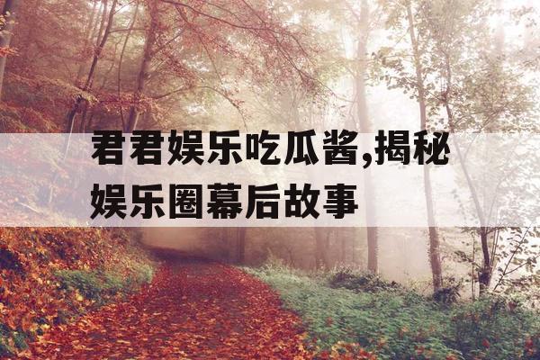 君君娱乐吃瓜酱,揭秘娱乐圈幕后故事
