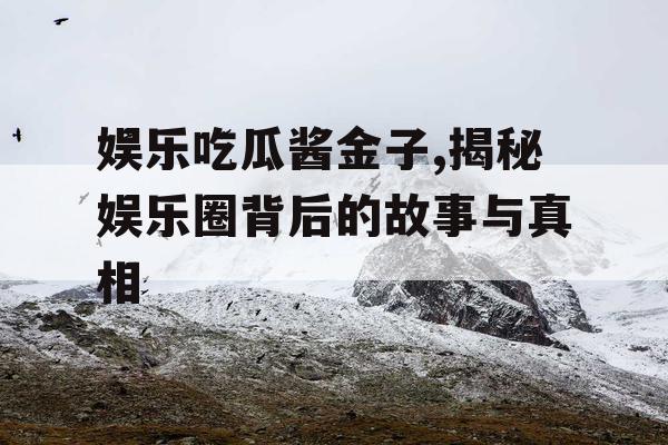 娱乐吃瓜酱金子,揭秘娱乐圈背后的故事与真相