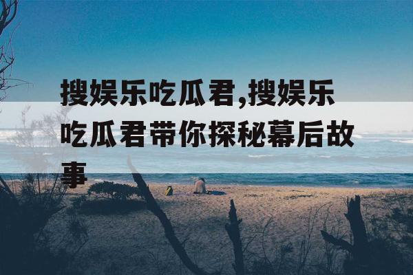 搜娱乐吃瓜君,搜娱乐吃瓜君带你探秘幕后故事