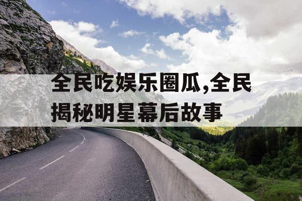 全民吃娱乐圈瓜,全民揭秘明星幕后故事