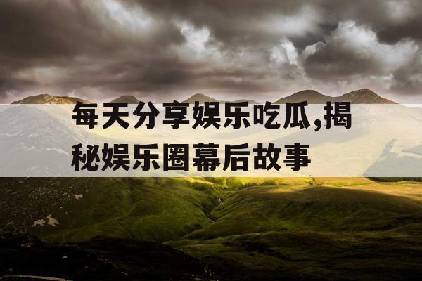 每天分享娱乐吃瓜,揭秘娱乐圈幕后故事