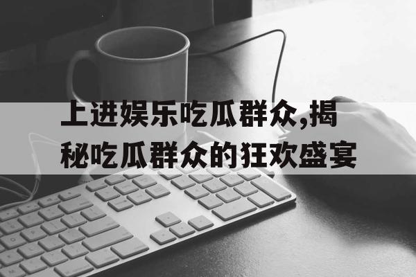 上进娱乐吃瓜群众,揭秘吃瓜群众的狂欢盛宴