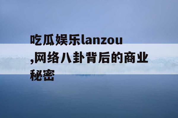 吃瓜娱乐lanzou,网络八卦背后的商业秘密