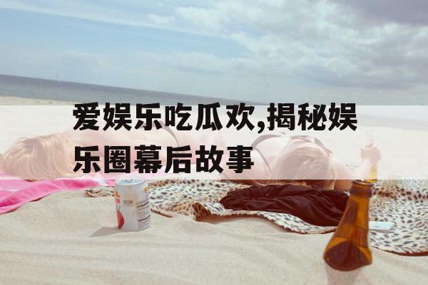 爱娱乐吃瓜欢,揭秘娱乐圈幕后故事
