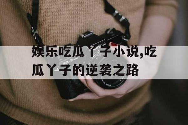 娱乐吃瓜丫子小说,吃瓜丫子的逆袭之路