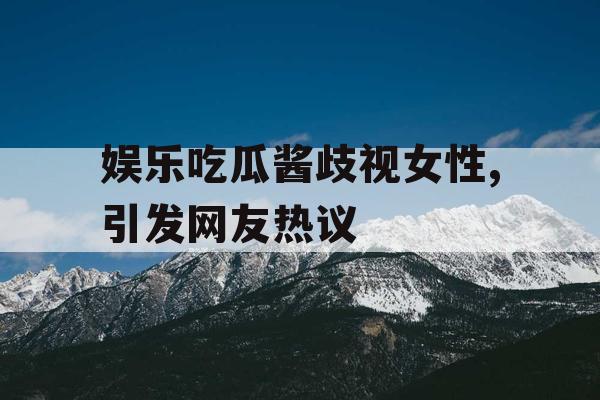 娱乐吃瓜酱歧视女性,引发网友热议